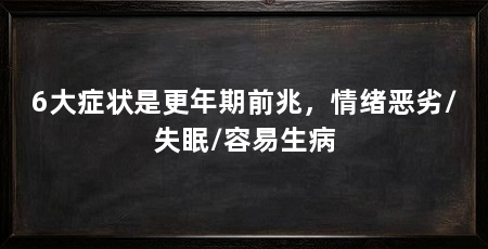 6大症状是更年期前兆,情绪恶劣/失眠/容易生病