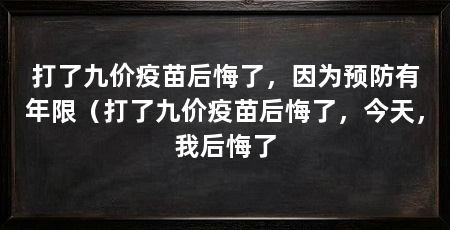 打了九价疫苗后悔了,因为预防有年限(打了九价疫苗后悔了,今天,我后悔了