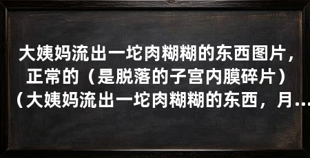 大姨妈流出一坨肉糊糊的东西图片，正常的（是脱落的子宫内膜碎片）（大姨妈流出一坨肉糊糊的东西，月经有血块和宫寒没有关系