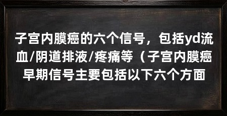 子宫内膜癌的六个信号,包括yd流血/阴道排液/疼痛等(子宫内膜癌早期信号主要包括以下六个方面
