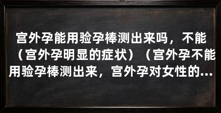 宫外孕能用验孕棒测出来吗，不能（宫外孕明显的症状）（宫外孕不能用验孕棒测出来，宫外孕对女性的伤害非常大
