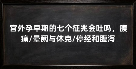 宫外孕早期的七个征兆会吐吗,腹痛/晕阙与休克/停经和腹泻