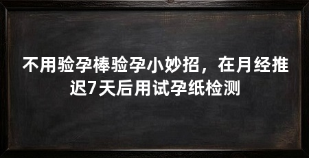 不用验孕棒验孕小妙招,在月经推迟7天后用试孕纸检测