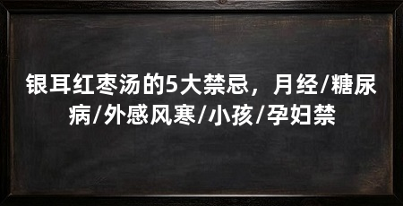 银耳红枣汤的5大禁忌,月经/糖尿病/外感风寒/小孩/孕妇禁