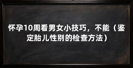 怀孕10周看男女小技巧,不能(鉴定胎儿性别的检查方法)