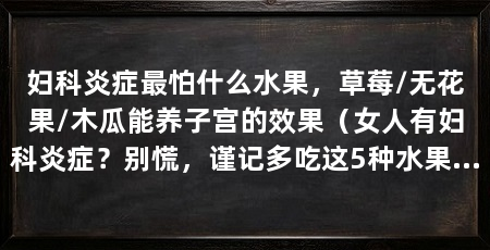 妇科炎症最怕什么水果，草莓/无花果/木瓜能养子宫的效果（女人有妇科炎症？别慌，谨记多吃这5种水果，可帮助身体祛湿气