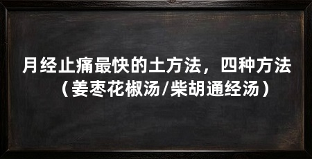 月经止痛最快的土方法，四种方法（姜枣花椒汤/柴胡通经汤）