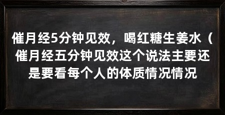 催月经5分钟见效,喝红糖生姜水(催月经五分钟见效这个说法主要还是要看每个人的体质情况情况