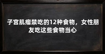 子宫肌瘤禁吃的12种食物，女性朋友吃这些食物当心