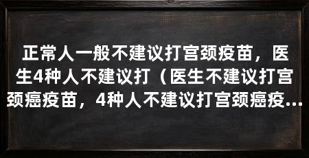 正常人一般不建议打宫颈疫苗,医生4种人不建议打(医生不建议打宫颈癌疫苗,4种人不建议打宫颈癌疫苗