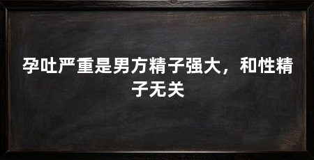 孕吐严重是男方精子强大，和性精子无关
