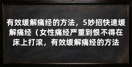 有效缓解痛经的方法，5妙招快速缓解痛经（女性痛经严重到恨不得在床上打滚，有效缓解痛经的方法