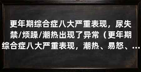 更年期综合症八大严重表现，尿失禁/烦躁/潮热出现了异常（更年期综合症八大严重表现，潮热、易怒、心血管异常
