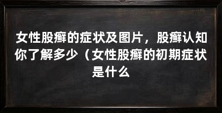 女性股癣的症状及图片,股癣认知你了解多少(女性股癣的初期症状是什么