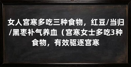 女人宫寒多吃三种食物，红豆/当归/黑枣补气养血（宫寒女士多吃3种食物，有效驱逐宫寒