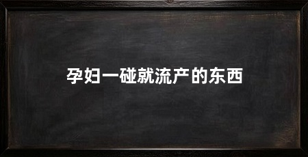 孕妇一碰就流产的东西