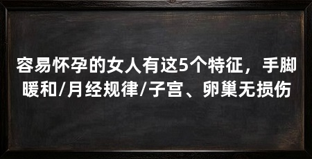 容易怀孕的女人有这5个特征,手脚暖和/月经规律/子宫、卵巢无损伤