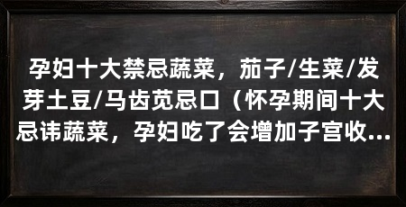 孕妇十大禁忌蔬菜，茄子/生菜/发芽土豆/马齿苋忌口（怀孕期间十大忌讳蔬菜，孕妇吃了会增加子宫收缩次数