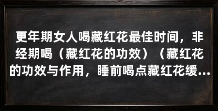 更年期女人喝藏红花最佳时间，非经期喝（藏红花的功效）（藏红花的功效与作用，睡前喝点藏红花缓解抑郁，有助于睡眠