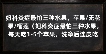 妇科炎症最怕三种水果，苹果/无花果/榴莲（妇科炎症最怕三种水果，每天吃3-5个苹果，洗净后连皮吃