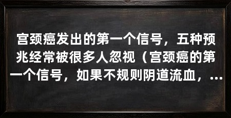 宫颈癌发出的第一个信号,五种预兆经常被很多人忽视(宫颈癌的第一个信号,如果不规则阴道流血,就要提高警惕了