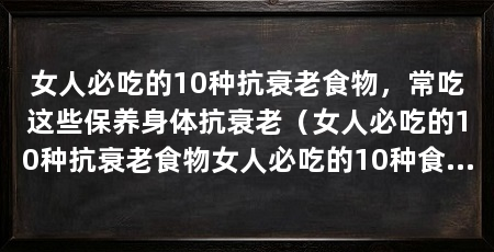 女人必吃的10种抗衰老食物，常吃这些保养身体抗衰老（女人必吃的10种抗衰老食物女人必吃的10种食物