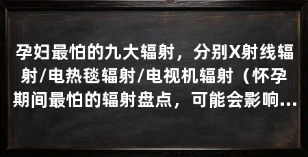 孕妇最怕的九大辐射,分别X射线辐射/电热毯辐射/电视机辐射(怀孕期间最怕的辐射盘点,可能会影响胎儿生长发育,孕妇要注意