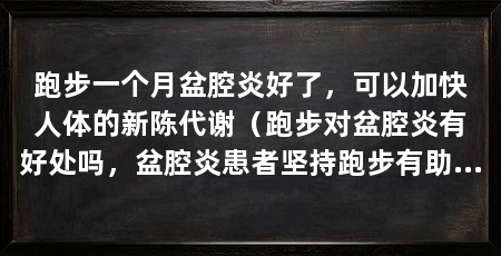 跑步一个月盆腔炎好了，可以加快人体的新陈代谢（跑步对盆腔炎有好处吗，盆腔炎患者坚持跑步有助于疾病的治疗