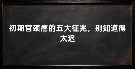 初期宫颈癌的五大征兆，别知道得太迟