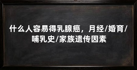 什么人容易得乳腺癌,月经/婚育/哺乳史/家族遗传因素