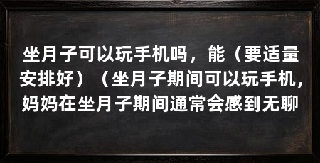 坐月子可以玩手机吗，能（要适量安排好）（坐月子期间可以玩手机，妈妈在坐月子期间通常会感到无聊