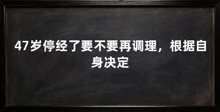 47岁停经了要不要再调理,根据自身决定