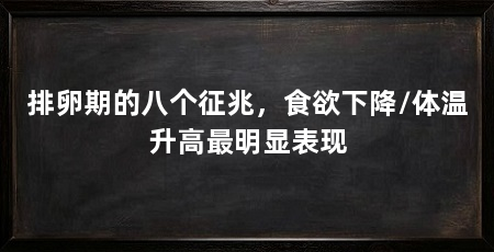 排卵期的八个征兆，食欲下降/体温升高最明显表现