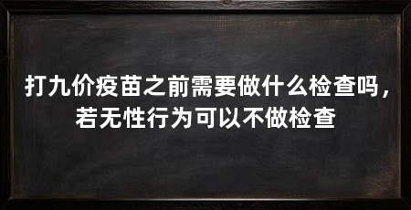 打九价疫苗之前需要做什么检查吗，若无性行为可以不做检查