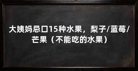 大姨妈忌口15种水果，梨子/蓝莓/芒果（不能吃的水果）