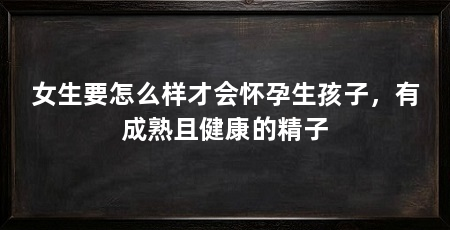 女生要怎么样才会怀孕生孩子，有成熟且健康的精子