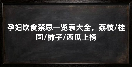 孕妇饮食禁忌一览表大全,荔枝/桂圆/柿子/西瓜上榜