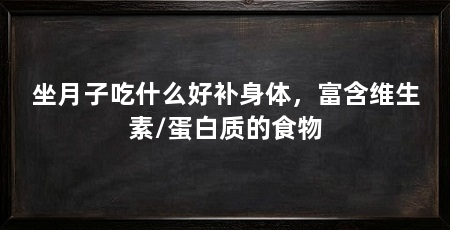 坐月子吃什么好补身体，富含维生素/蛋白质的食物