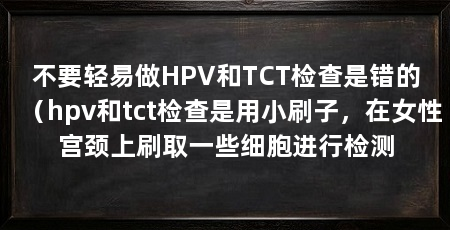 不要轻易做HPV和TCT检查是错的（hpv和tct检查是用小刷子，在女性宫颈上刷取一些细胞进行检测