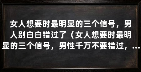 女人想要时最明显的三个信号，男人别白白错过了（女人想要时最明显的三个信号，男性千万不要错过，男人要抓住机会