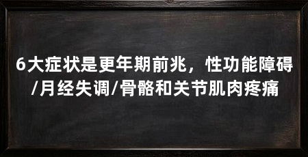 6大症状是更年期前兆,性功能障碍/月经失调/骨骼和关节肌肉疼痛