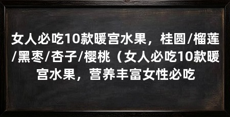 女人必吃10款暖宫水果，桂圆/榴莲/黑枣/杏子/樱桃（女人必吃10款暖宫水果，营养丰富女性必吃