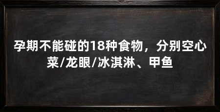 孕期不能碰的18种食物，分别空心菜/龙眼/冰淇淋、甲鱼