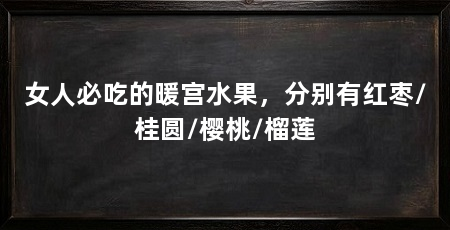 女人必吃的暖宫水果,分别有红枣/桂圆/樱桃/榴莲