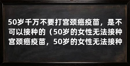 50岁千万不要打宫颈癌疫苗,是不可以接种的(50岁的女性无法接种宫颈癌疫苗,50岁的女性无法接种