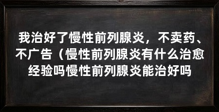 我治好了慢性前列腺炎，不卖药、不广告（慢性前列腺炎有什么治愈经验吗慢性前列腺炎能治好吗