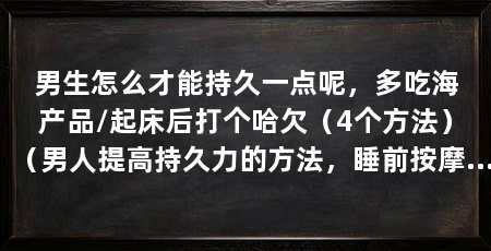 男生怎么才能持久一点呢,多吃海产品/起床后打个哈欠(4个方法)(男人提高持久力的方法,睡前按摩5分钟行气活血,增强性能力
