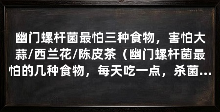 幽门螺杆菌最怕三种食物,害怕大蒜/西兰花/陈皮茶(幽门螺杆菌最怕的几种食物,每天吃一点,杀菌效果明显