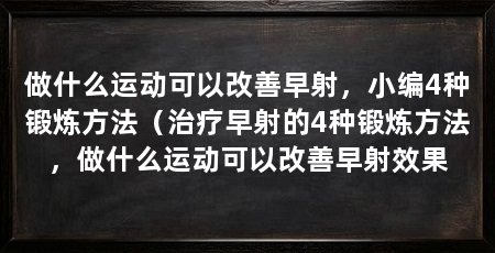 做什么运动可以改善早射,小编4种锻炼方法(治疗早射的4种锻炼方法,做什么运动可以改善早射效果