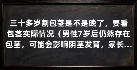 三十多岁割包茎是不是晚了,要看包茎实际情况(男性7岁后仍然存在包茎,可能会影响阴茎发育,家长建议尽早治疗